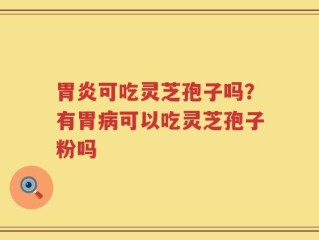 胃炎可吃灵芝孢子吗？有胃病可以吃灵芝孢子粉吗