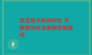 灵芝孢子粉何时吃 不同情况吃法有别你知道吗