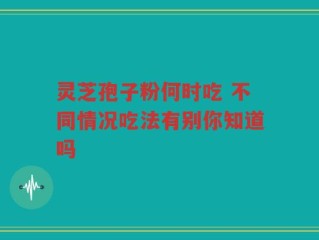 灵芝孢子粉何时吃 不同情况吃法有别你知道吗