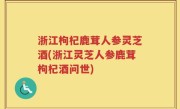 浙江枸杞鹿茸人参灵芝酒(浙江灵芝人参鹿茸枸杞酒问世)