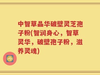 中智草晶华破壁灵芝孢子粉(智润身心，智草灵华，破壁孢子粉，滋养灵魂)