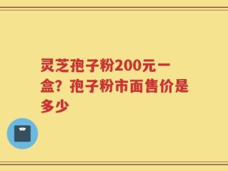 灵芝孢子粉200元一盒？孢子粉市面售价是多少