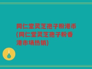 同仁堂灵芝孢子粉港币(同仁堂灵芝孢子粉香港市场热销)