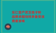 乐仁堂产灵芝孢子粉 品质卓越功效多备受消费者青睐