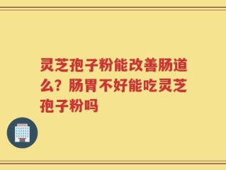 灵芝孢子粉能改善肠道么？肠胃不好能吃灵芝孢子粉吗