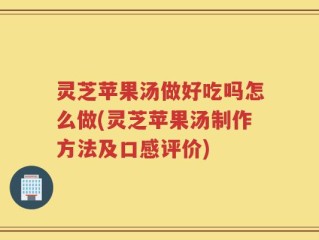 灵芝苹果汤做好吃吗怎么做(灵芝苹果汤制作方法及口感评价)