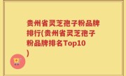 贵州省灵芝孢子粉品牌排行(贵州省灵芝孢子粉品牌排名Top10)