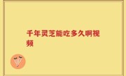 千年灵芝能吃多久啊视频