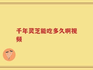 千年灵芝能吃多久啊视频
