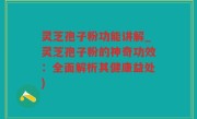 灵芝孢子粉功能讲解_灵芝孢子粉的神奇功效：全面解析其健康益处)