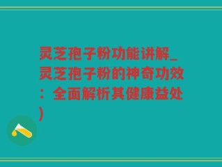 灵芝孢子粉功能讲解_灵芝孢子粉的神奇功效：全面解析其健康益处)