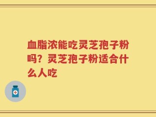 血脂浓能吃灵芝孢子粉吗？灵芝孢子粉适合什么人吃