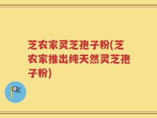 芝农家灵芝孢子粉(芝农家推出纯天然灵芝孢子粉)