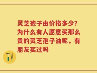 灵芝孢子由价格多少？为什么有人愿意买那么贵的灵芝孢子油呢，有朋友买过吗