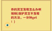 养的灵芝发霉怎么办啊视频(保护灵芝不发霉的方法，一分钟get！)