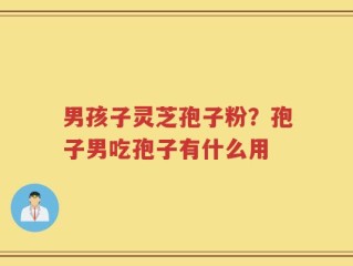 男孩子灵芝孢子粉？孢子男吃孢子有什么用