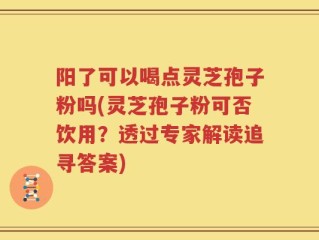 阳了可以喝点灵芝孢子粉吗(灵芝孢子粉可否饮用？透过专家解读追寻答案)