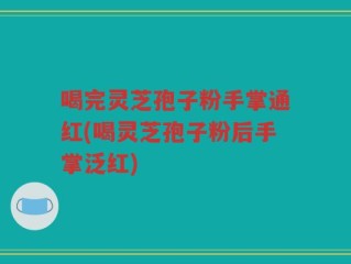 喝完灵芝孢子粉手掌通红(喝灵芝孢子粉后手掌泛红)