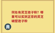 何处有灵芝孢子粉？哪里可以买到正宗的灵芝破壁孢子粉
