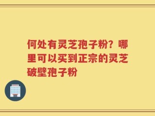 何处有灵芝孢子粉？哪里可以买到正宗的灵芝破壁孢子粉