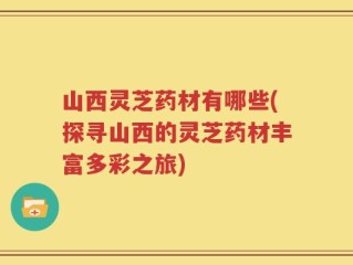 山西灵芝药材有哪些(探寻山西的灵芝药材丰富多彩之旅)