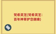 梵希灵芝(梵希灵芝：百年神草护您健康)