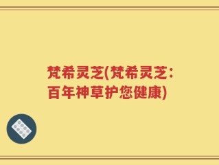梵希灵芝(梵希灵芝：百年神草护您健康)