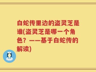 白蛇传里边的盗灵芝是谁(盗灵芝是哪一个角色？——基于白蛇传的解读)