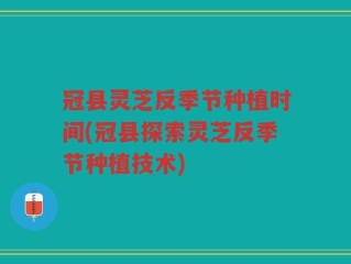 冠县灵芝反季节种植时间(冠县探索灵芝反季节种植技术)