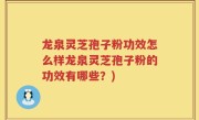 龙泉灵芝孢子粉功效怎么样龙泉灵芝孢子粉的功效有哪些？)
