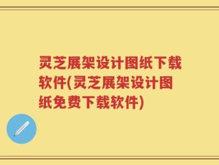 灵芝展架设计图纸下载软件(灵芝展架设计图纸免费下载软件)