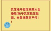 灵芝妹子做饭视频大全播放(妹子灵芝教你做饭，全集视频享不停！)