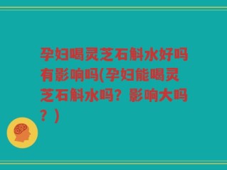 孕妇喝灵芝石斛水好吗有影响吗(孕妇能喝灵芝石斛水吗？影响大吗？)