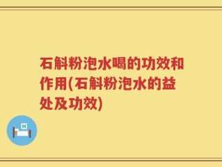 石斛粉泡水喝的功效和作用(石斛粉泡水的益处及功效)