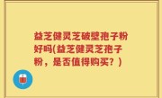 益芝健灵芝破壁孢子粉好吗(益芝健灵芝孢子粉，是否值得购买？)