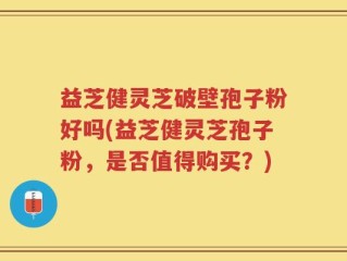 益芝健灵芝破壁孢子粉好吗(益芝健灵芝孢子粉，是否值得购买？)