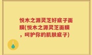 悦木之源灵芝好底子面膜(悦木之源灵芝面膜，呵护你的肌肤底子)