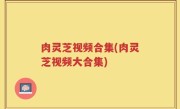 肉灵芝视频合集(肉灵芝视频大合集)