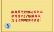 鹿茸灵芝泡酒功效与禁忌是什么(了解鹿茸灵芝泡酒的功效和禁忌)