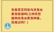 生姜灵芝何首乌洗发水黑发靠谱吗(三种天然植物洗发水黑发神器，你用过吗？)