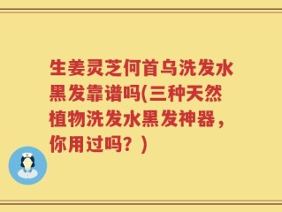 生姜灵芝何首乌洗发水黑发靠谱吗(三种天然植物洗发水黑发神器，你用过吗？)