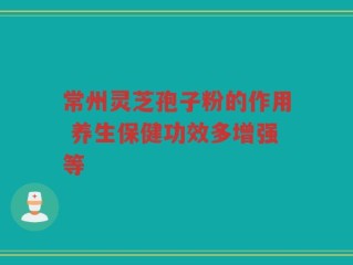 常州灵芝孢子粉的作用 养生保健功效多增强等
