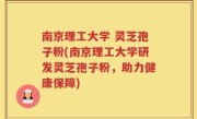 南京理工大学 灵芝孢子粉(南京理工大学研发灵芝孢子粉，助力健康保障)