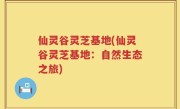 仙灵谷灵芝基地(仙灵谷灵芝基地：自然生态之旅)
