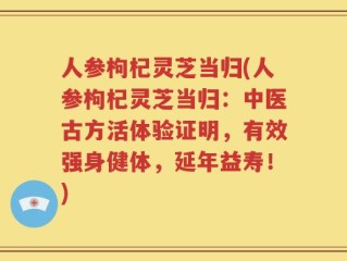 人参枸杞灵芝当归(人参枸杞灵芝当归：中医古方活体验证明，有效强身健体，延年益寿！)
