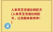 人参灵芝泡酒壮阳配方(人参灵芝泡酒壮阳配方，让你翻身做男神！)