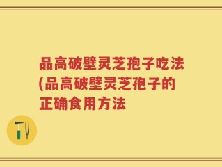 品高破壁灵芝孢子吃法(品高破壁灵芝孢子的正确食用方法