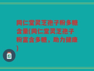 同仁堂灵芝孢子粉多糖含量(同仁堂灵芝孢子粉富含多糖，助力健康)