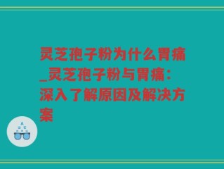 灵芝孢子粉为什么胃痛_灵芝孢子粉与胃痛：深入了解原因及解决方案