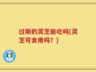 过斯的灵芝能吃吗(灵芝可食用吗？)